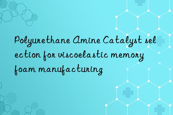 polyurethane amine catalyst selection for viscoelastic memory foam manufacturing