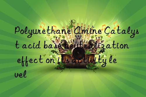 polyurethane amine catalyst acid base neutralization effect on its activity level