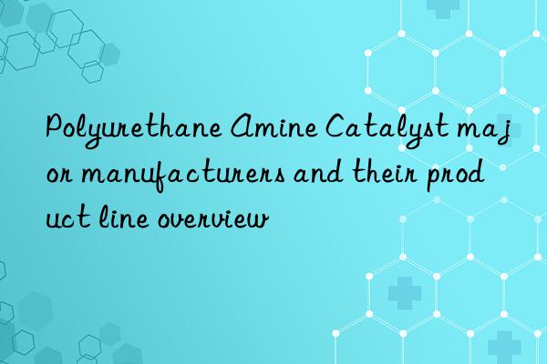Polyurethane Amine Catalyst major manufacturers and their product line overview