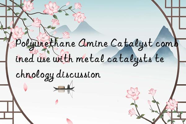polyurethane amine catalyst combined use with metal catalysts technology discussion