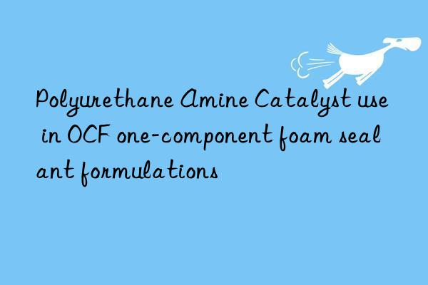 Polyurethane Amine Catalyst use in OCF one-component foam sealant formulations