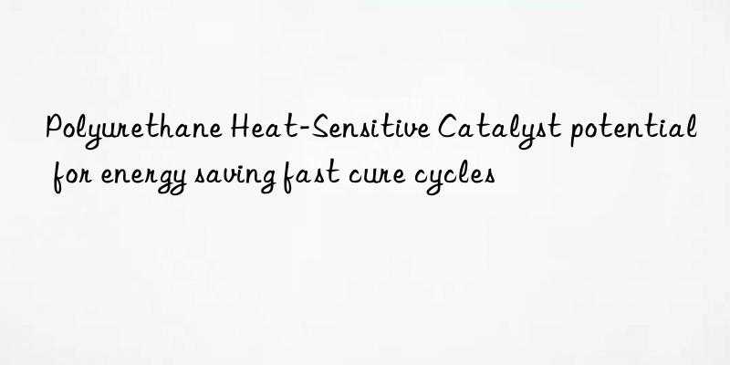 polyurethane heat-sensitive catalyst potential for energy saving fast cure cycles