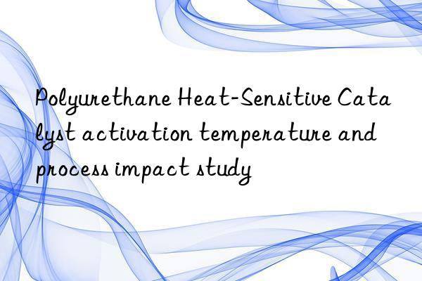 Polyurethane Heat-Sensitive Catalyst activation temperature and process impact study