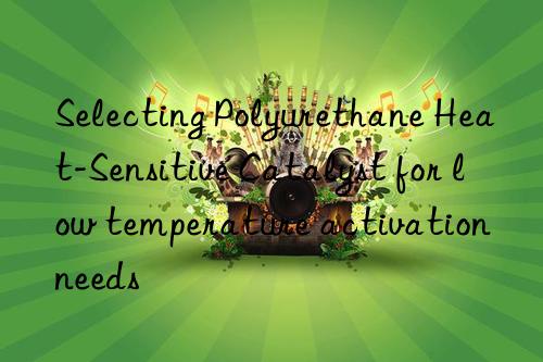 Selecting Polyurethane Heat-Sensitive Catalyst for low temperature activation needs