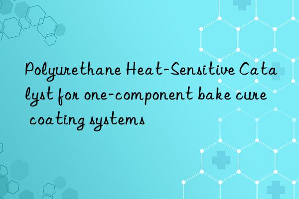 Polyurethane Heat-Sensitive Catalyst for one-component bake cure coating systems