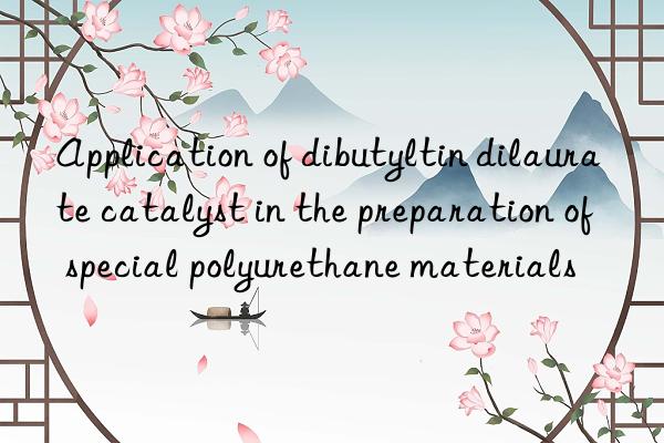 Application of dibutyltin dilaurate catalyst in the preparation of special polyurethane materials