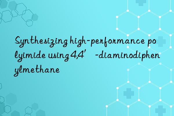 Synthesizing high-performance polyimide using 4,4′-diaminodiphenylmethane