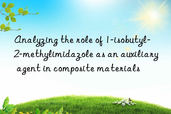 Analyzing the role of 1-isobutyl-2-methylimidazole as an auxiliary agent in composite materials