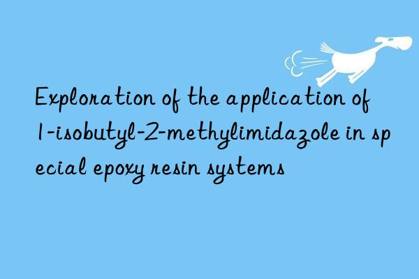 Exploration of the application of 1-isobutyl-2-methylimidazole in special epoxy resin systems