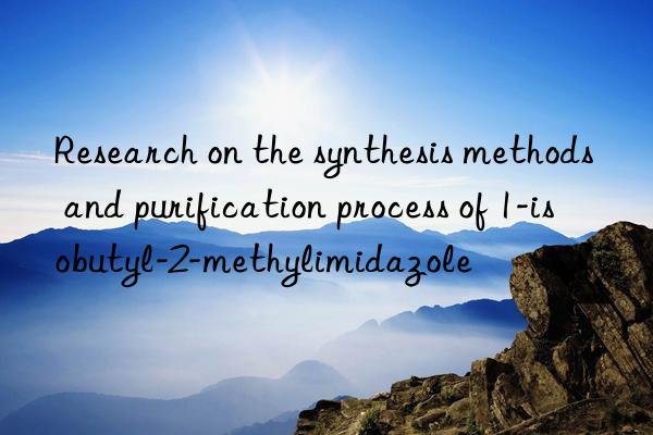 Research on the synthesis methods and purification process of 1-isobutyl-2-methylimidazole