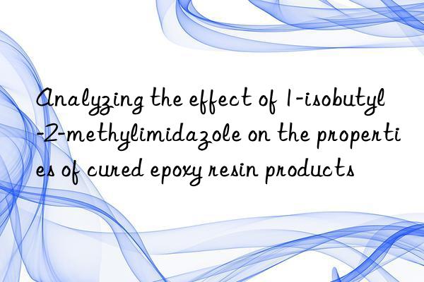 Analyzing the effect of 1-isobutyl-2-methylimidazole on the properties of cured epoxy resin products