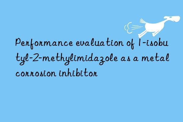 Performance evaluation of 1-isobutyl-2-methylimidazole as a metal corrosion inhibitor