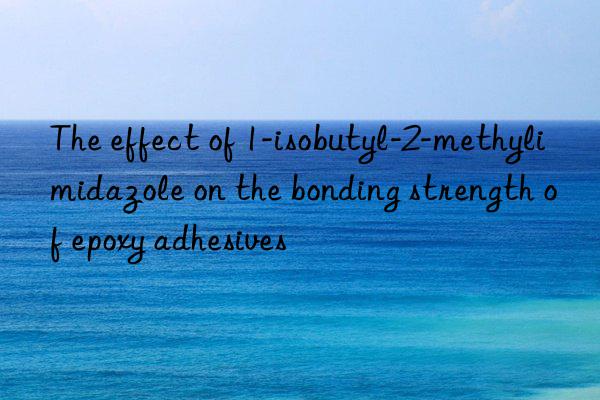 The effect of 1-isobutyl-2-methylimidazole on the bonding strength of epoxy adhesives