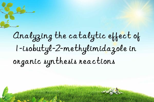 Analyzing the catalytic effect of 1-isobutyl-2-methylimidazole in organic synthesis reactions