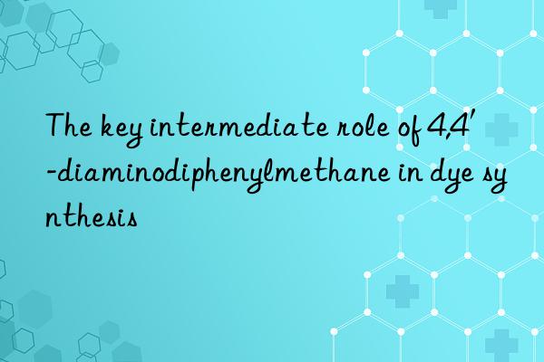 The key intermediate role of 4,4′-diaminodiphenylmethane in dye synthesis