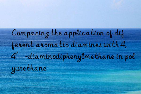 Comparing the application of different aromatic diamines with 4,4′-diaminodiphenylmethane in polyurethane