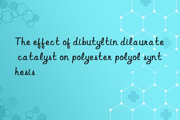 the effect of dibutyltin dilaurate catalyst on polyester polyol synthesis