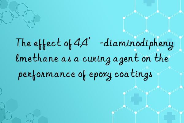 The effect of 4,4′-diaminodiphenylmethane as a curing agent on the performance of epoxy coatings