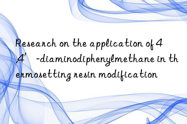 Research on the application of 4,4′-diaminodiphenylmethane in thermosetting resin modification