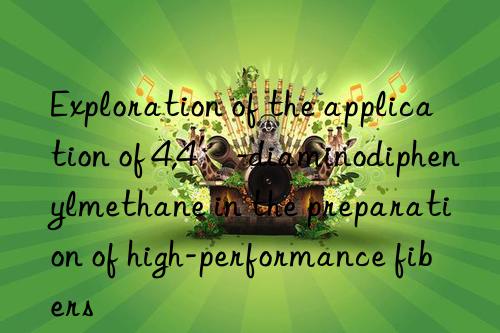 Exploration of the application of 4,4′-diaminodiphenylmethane in the preparation of high-performance fibers
