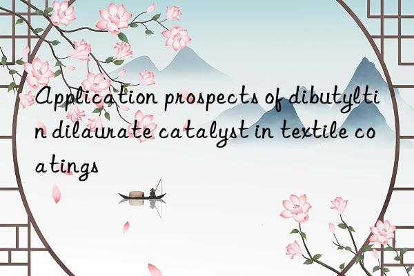 Application prospects of dibutyltin dilaurate catalyst in textile coatings