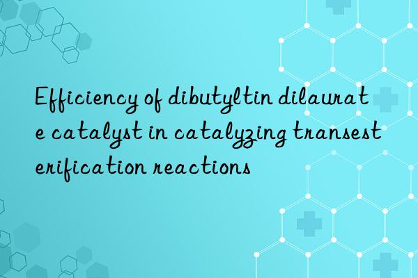 Efficiency of dibutyltin dilaurate catalyst in catalyzing transesterification reactions