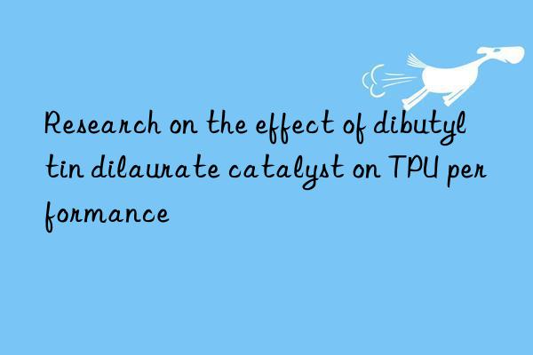research on the effect of dibutyltin dilaurate catalyst on tpu performance