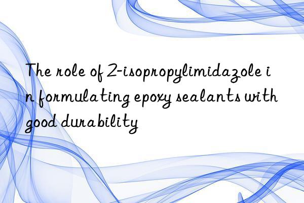 The role of 2-isopropylimidazole in formulating epoxy sealants with good durability