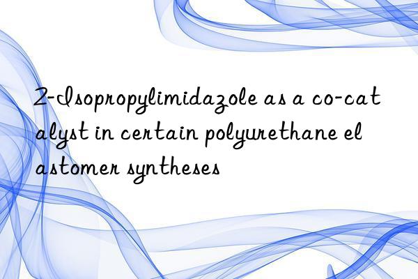 2-Isopropylimidazole as a co-catalyst in certain polyurethane elastomer syntheses