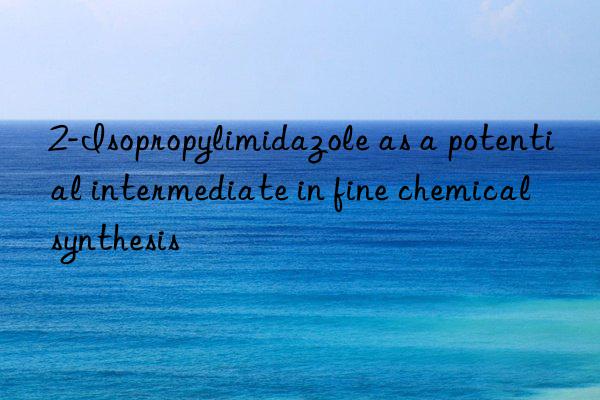 2-Isopropylimidazole as a potential intermediate in fine chemical synthesis