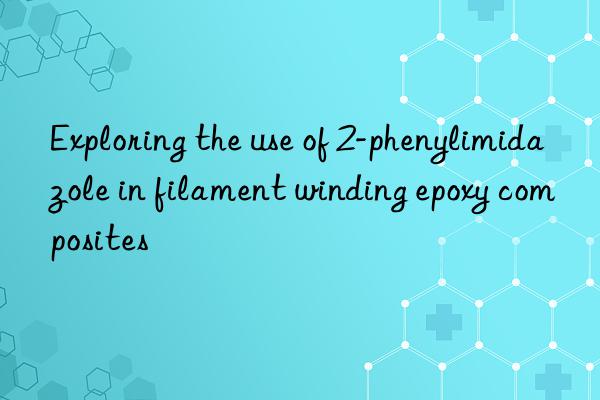 exploring the use of 2-phenylimidazole in filament winding epoxy composites