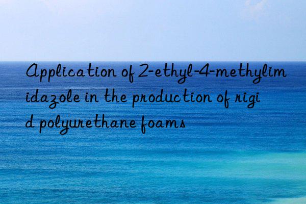 Application of 2-ethyl-4-methylimidazole in the production of rigid polyurethane foams