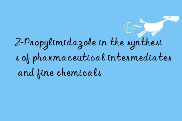 2-Propylimidazole in the synthesis of pharmaceutical intermediates and fine chemicals