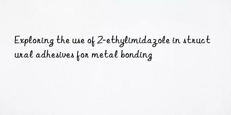 Exploring the use of 2-ethylimidazole in structural adhesives for metal bonding