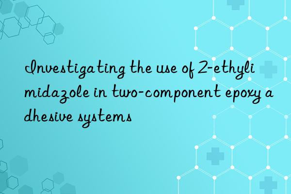 investigating the use of 2-ethylimidazole in two-component epoxy adhesive systems