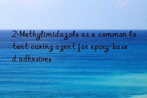 2-methylimidazole as a common latent curing agent for epoxy-based adhesives