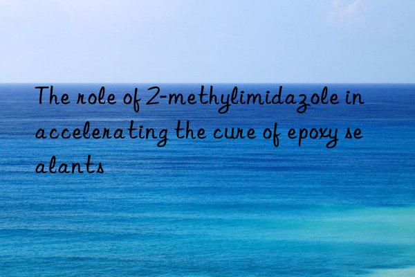 The role of 2-methylimidazole in accelerating the cure of epoxy sealants
