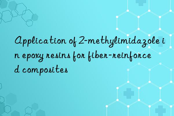 Application of 2-methylimidazole in epoxy resins for fiber-reinforced composites