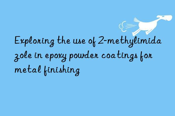 Exploring the use of 2-methylimidazole in epoxy powder coatings for metal finishing