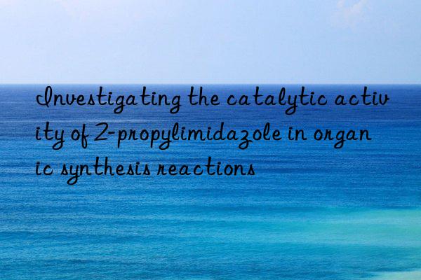 investigating the catalytic activity of 2-propylimidazole in organic synthesis reactions
