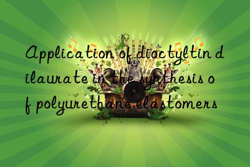 Application of dioctyltin dilaurate in the synthesis of polyurethane elastomers