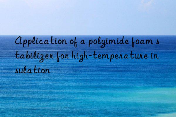 Application of a polyimide foam stabilizer for high-temperature insulation