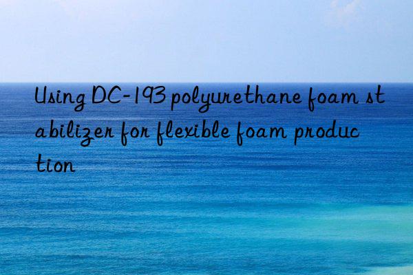 Using DC-193 polyurethane foam stabilizer for flexible foam production