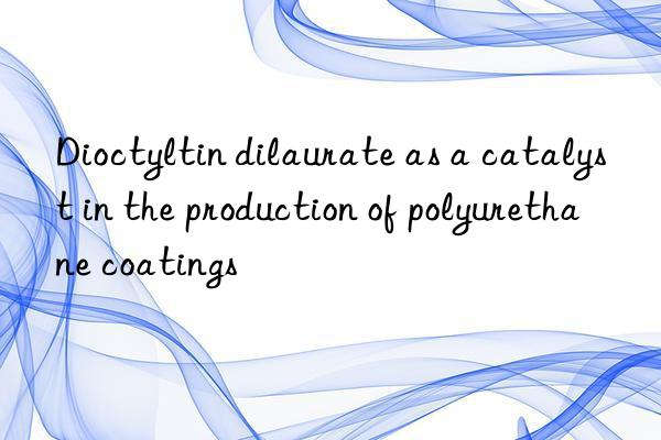 Dioctyltin dilaurate as a catalyst in the production of polyurethane coatings