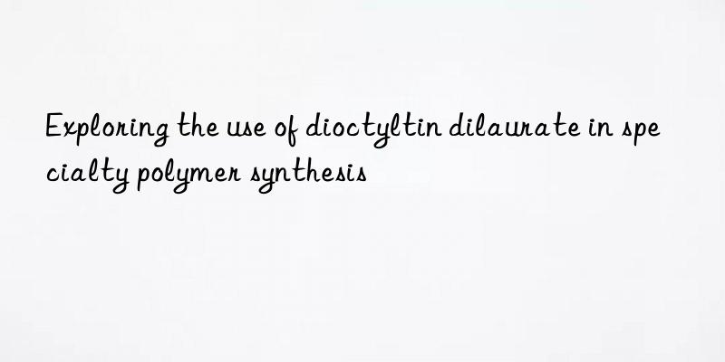 Exploring the use of dioctyltin dilaurate in specialty polymer synthesis