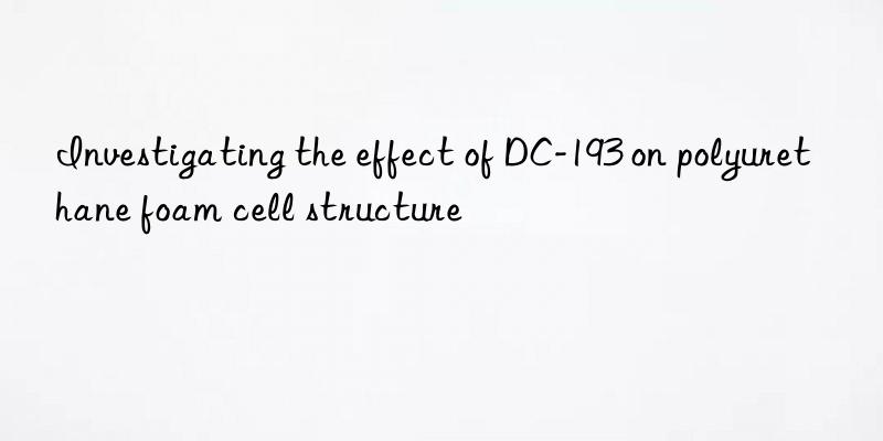 investigating the effect of dc-193 on polyurethane foam cell structure