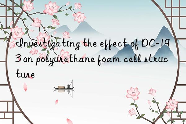 Investigating the effect of DC-193 on polyurethane foam cell structure