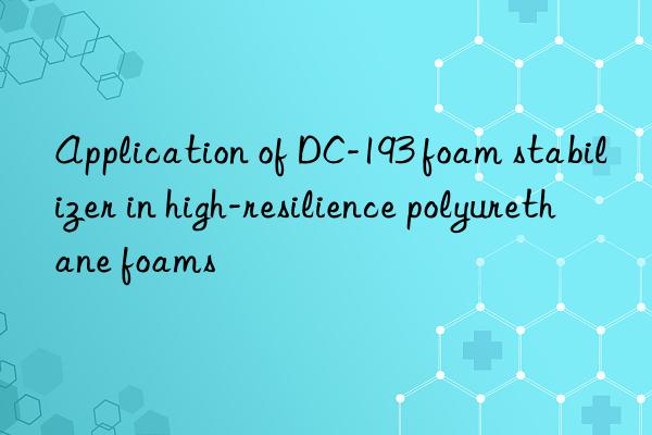 application of dc-193 foam stabilizer in high-resilience polyurethane foams