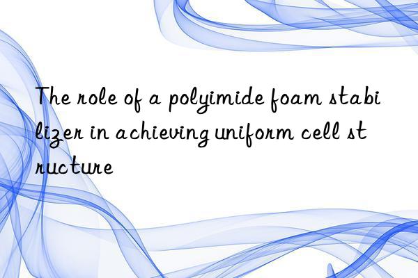 The role of a polyimide foam stabilizer in achieving uniform cell structure