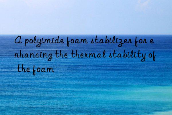 A polyimide foam stabilizer for enhancing the thermal stability of the foam